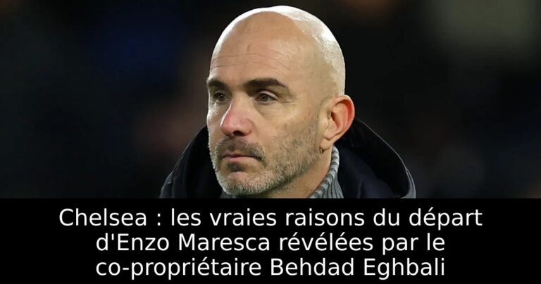 Chelsea : les vraies raisons du départ d'Enzo Maresca révélées par le co-propriétaire Behdad Eghbali