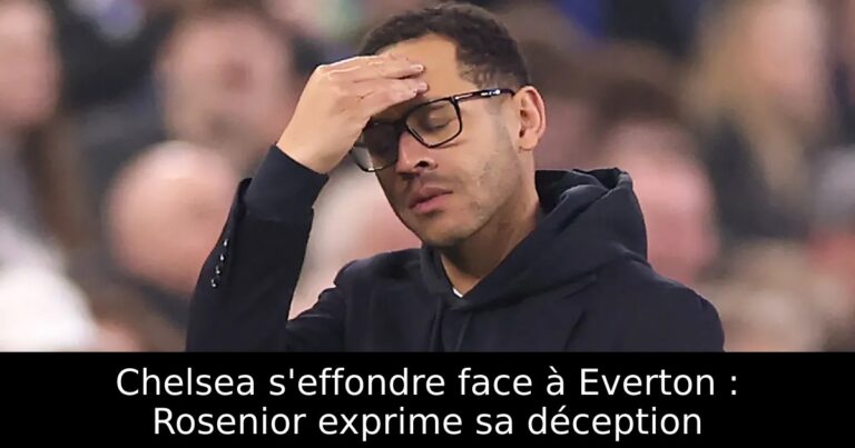 Chelsea s'effondre face à Everton : Rosenior exprime sa déception