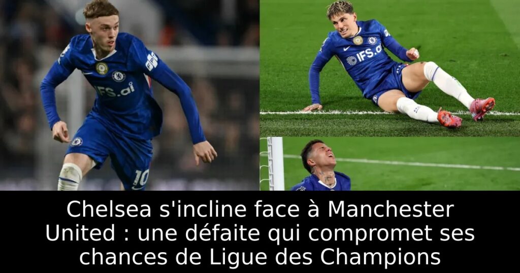 Chelsea s&rsquo;incline face à Manchester United : une défaite qui compromet ses chances de Ligue des Champions