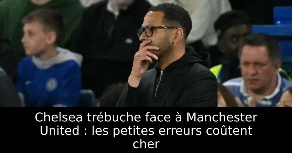 Chelsea trébuche face à Manchester United : les petites erreurs coûtent cher