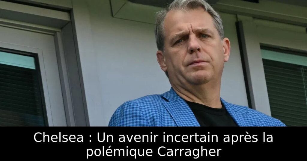 Chelsea : Un avenir incertain après la polémique Carragher