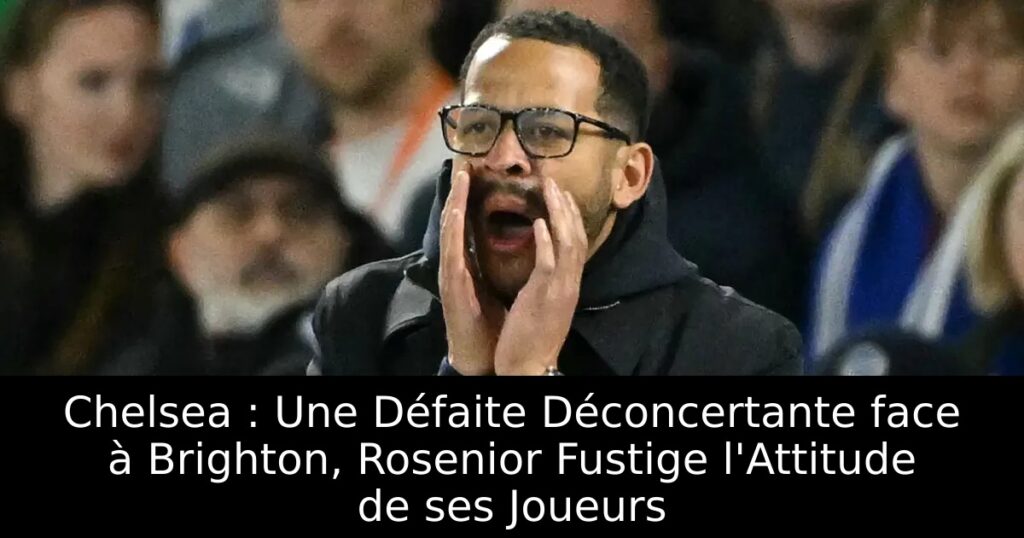 Chelsea : Une Défaite Déconcertante face à Brighton, Rosenior Fustige l&rsquo;Attitude de ses Joueurs