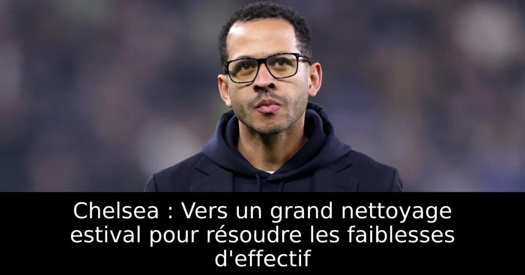 Chelsea : Vers un grand nettoyage estival pour résoudre les faiblesses d&rsquo;effectif