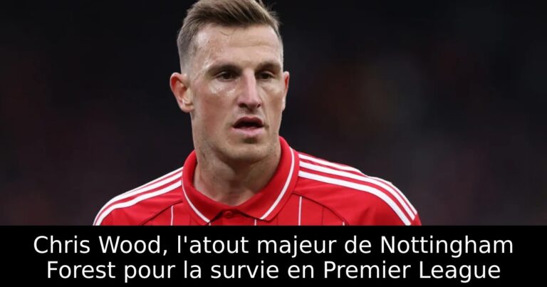Chris Wood, l'atout majeur de Nottingham Forest pour la survie en Premier League