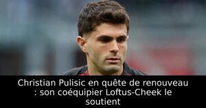 Christian Pulisic en quête de renouveau : son coéquipier Loftus-Cheek le soutient