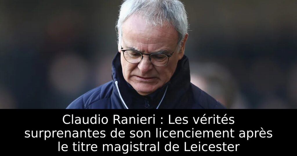 Claudio Ranieri : Les vérités surprenantes de son licenciement après le titre magistral de Leicester