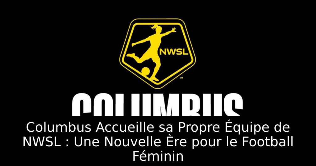 Columbus Accueille sa Propre Équipe de NWSL : Une Nouvelle Ère pour le Football Féminin
