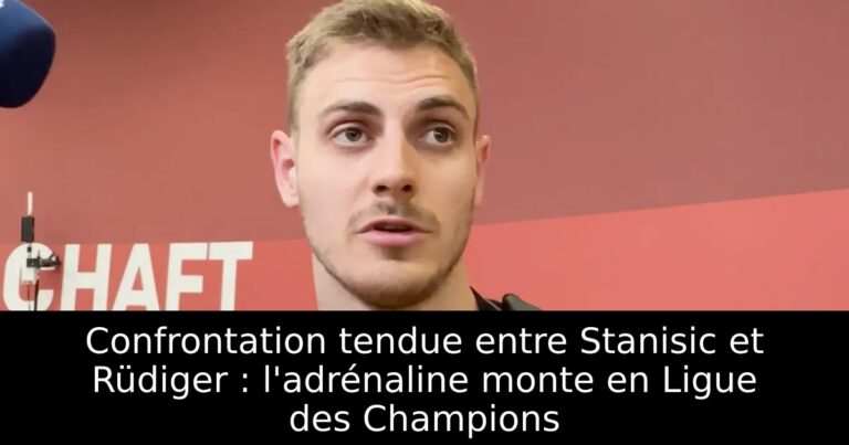 Confrontation tendue entre Stanisic et Rüdiger : l'adrénaline monte en Ligue des Champions