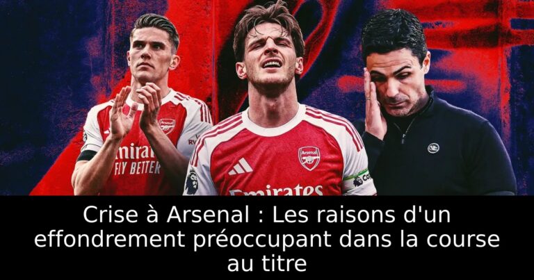 Crise à Arsenal : Les raisons d'un effondrement préoccupant dans la course au titre
