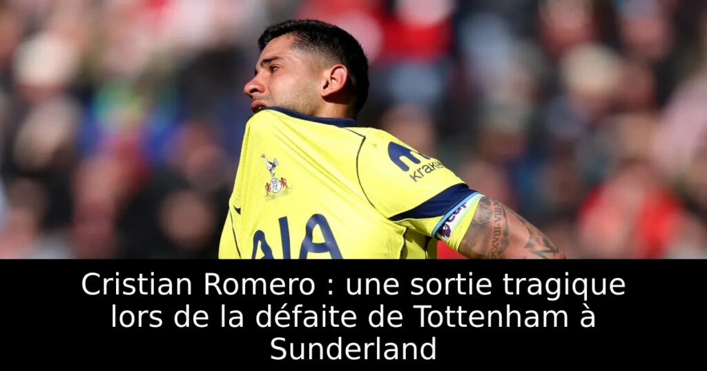 Cristian Romero : une sortie tragique lors de la défaite de Tottenham à Sunderland