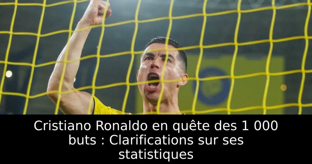 Cristiano Ronaldo en quête des 1 000 buts : Clarifications sur ses statistiques