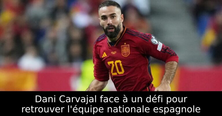 Dani Carvajal face à un défi pour retrouver l'équipe nationale espagnole