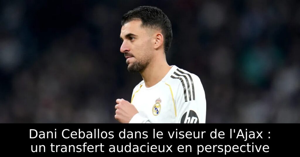 Dani Ceballos dans le viseur de l&rsquo;Ajax : un transfert audacieux en perspective