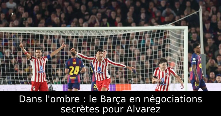Dans l'ombre : le Barça en négociations secrètes pour Alvarez
