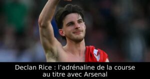 Declan Rice : l’adrénaline de la course au titre avec Arsenal