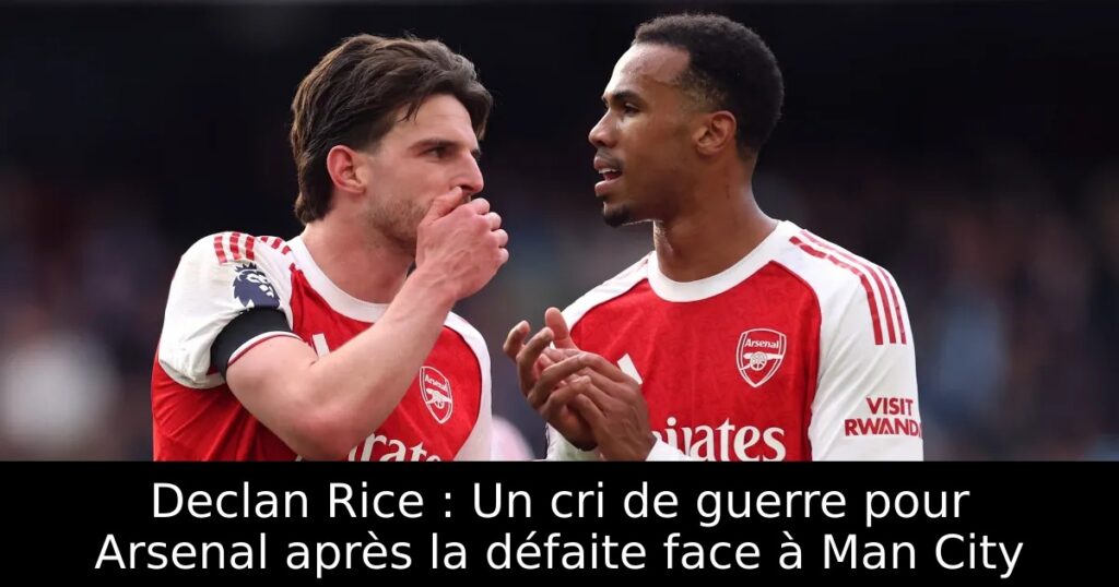 Declan Rice : Un cri de guerre pour Arsenal après la défaite face à Man City