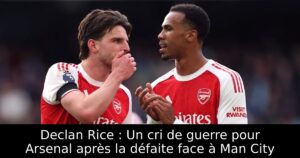 Declan Rice : Un cri de guerre pour Arsenal après la défaite face à Man City