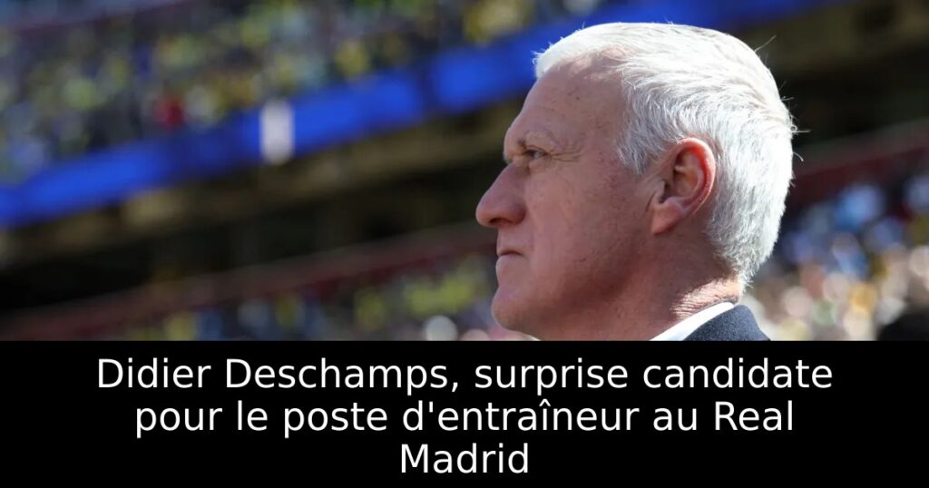 Didier Deschamps, surprise candidate pour le poste d&rsquo;entraîneur au Real Madrid