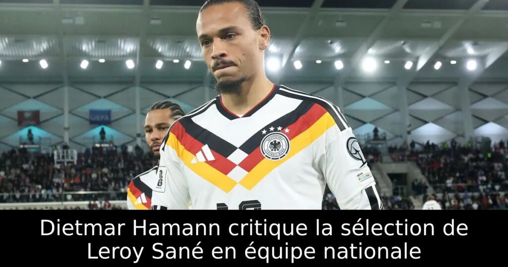 Dietmar Hamann critique la sélection de Leroy Sané en équipe nationale