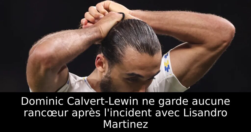 Dominic Calvert-Lewin ne garde aucune rancœur après l&rsquo;incident avec Lisandro Martinez