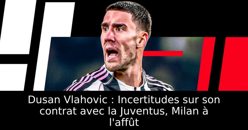 Dusan Vlahovic : Incertitudes sur son contrat avec la Juventus, Milan à l&rsquo;affût