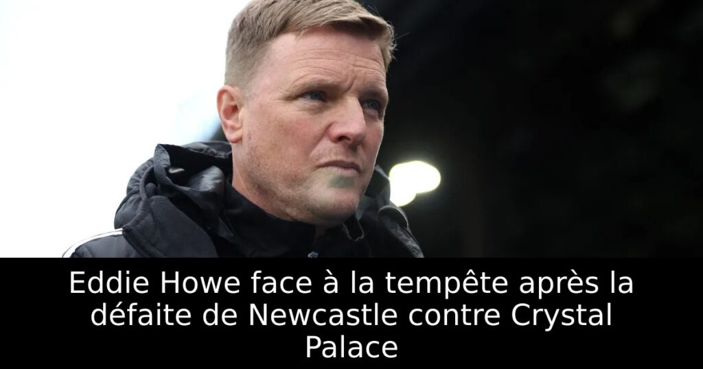Eddie Howe face à la tempête après la défaite de Newcastle contre Crystal Palace