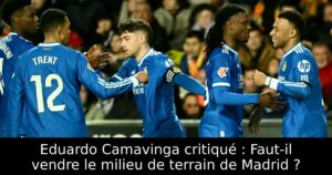 Eduardo Camavinga critiqué : Faut-il vendre le milieu de terrain de Madrid ?