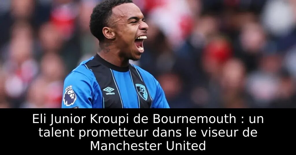 Eli Junior Kroupi de Bournemouth : un talent prometteur dans le viseur de Manchester United