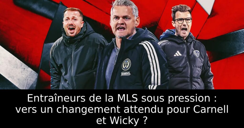 Entraîneurs de la MLS sous pression : vers un changement attendu pour Carnell et Wicky ?