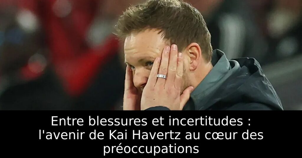 Entre blessures et incertitudes : l&rsquo;avenir de Kai Havertz au cœur des préoccupations