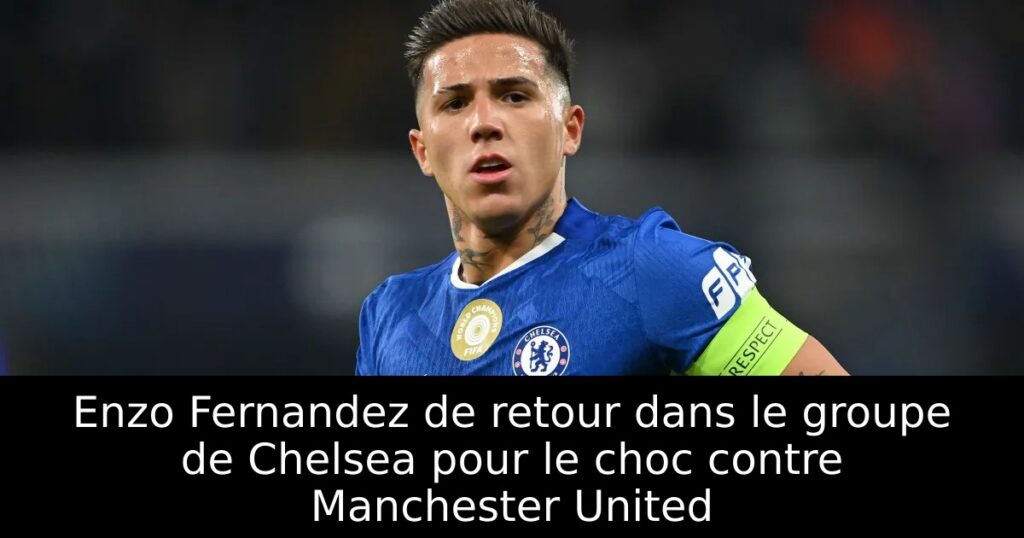 Enzo Fernandez de retour dans le groupe de Chelsea pour le choc contre Manchester United