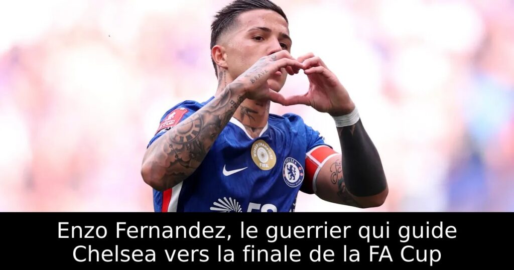 Enzo Fernandez, le guerrier qui guide Chelsea vers la finale de la FA Cup