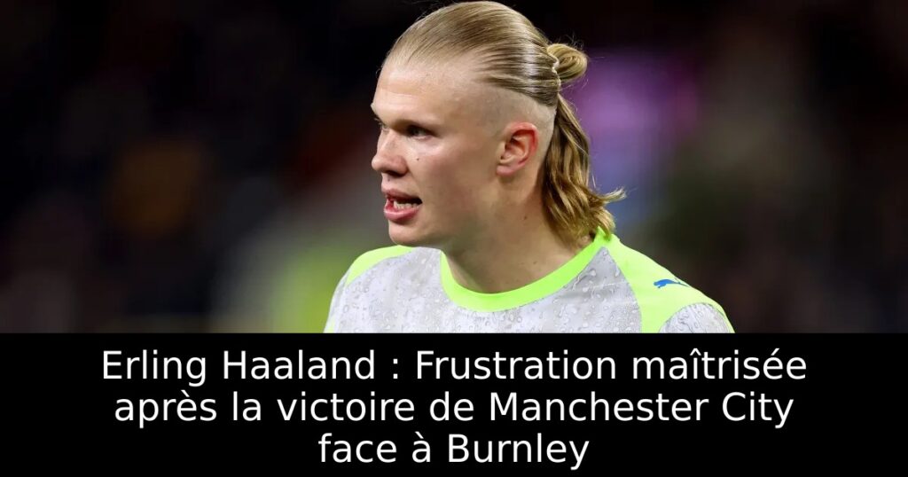 Erling Haaland : Frustration maîtrisée après la victoire de Manchester City face à Burnley
