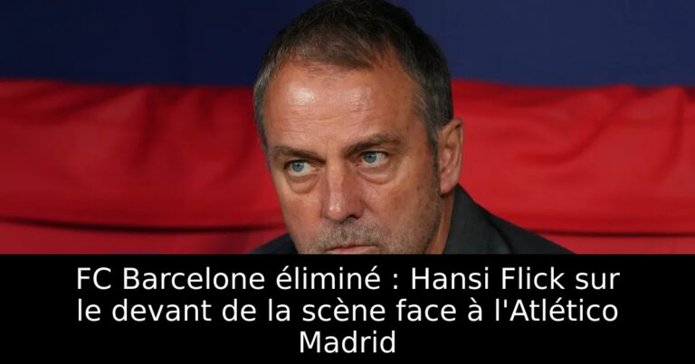 FC Barcelone éliminé : Hansi Flick sur le devant de la scène face à l'Atlético Madrid