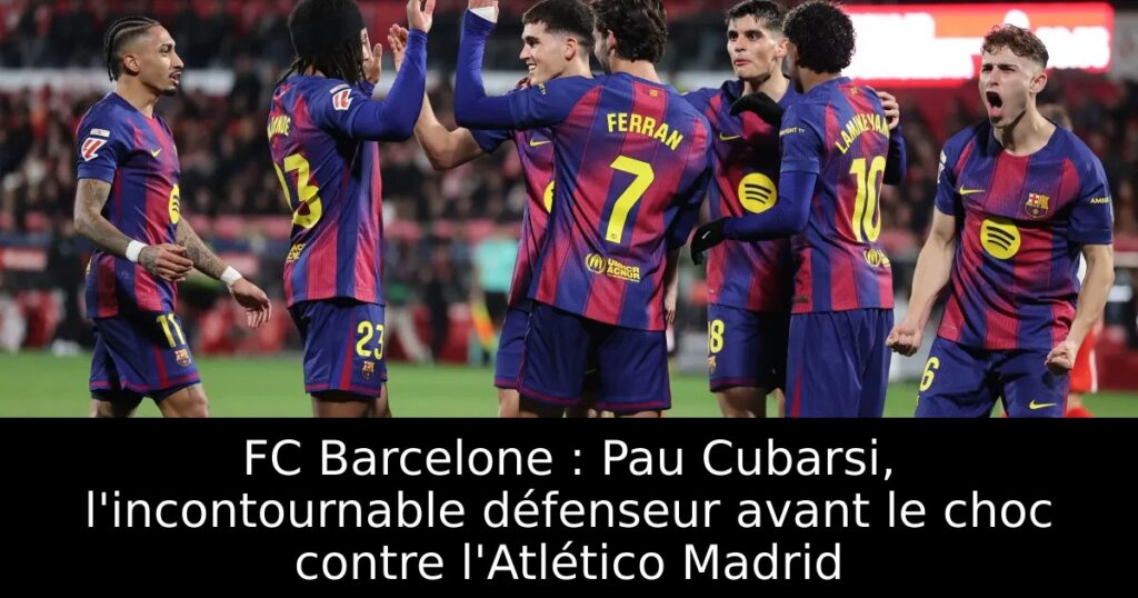 FC Barcelone : Pau Cubarsi, l&rsquo;incontournable défenseur avant le choc contre l&rsquo;Atlético Madrid