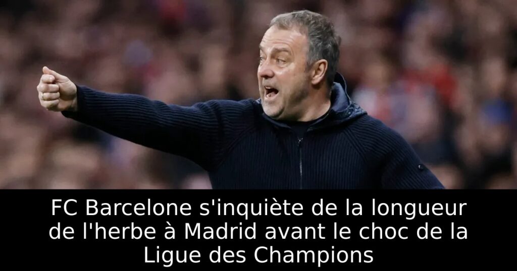 FC Barcelone s&rsquo;inquiète de la longueur de l&rsquo;herbe à Madrid avant le choc de la Ligue des Champions
