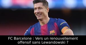 FC Barcelone : Vers un renouvellement offensif sans Lewandowski ?