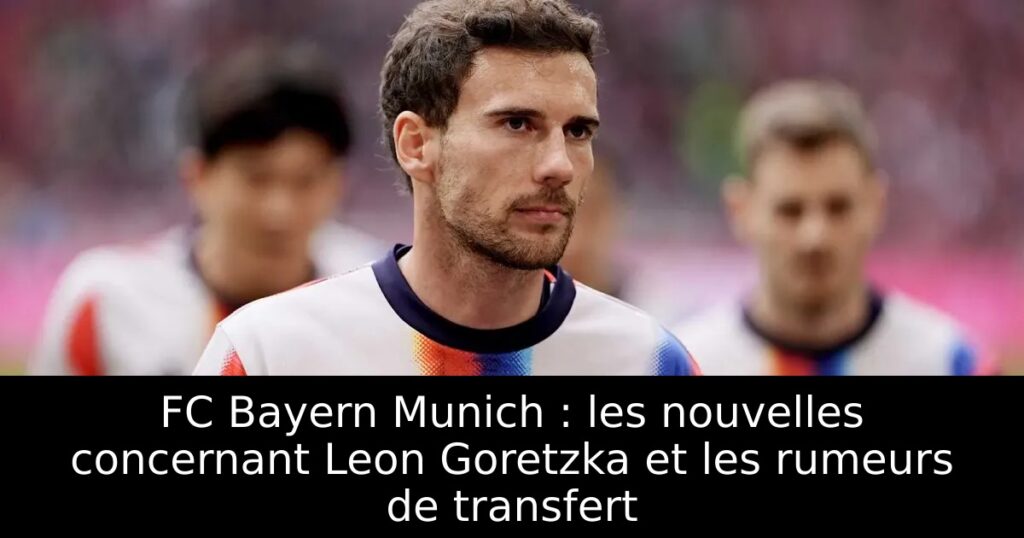 FC Bayern Munich : les nouvelles concernant Leon Goretzka et les rumeurs de transfert
