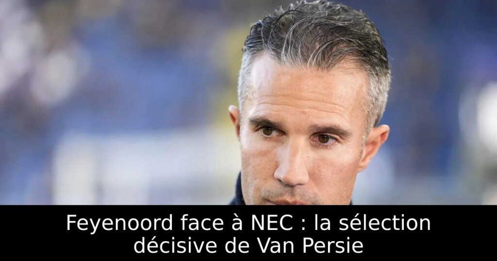 Feyenoord face à NEC : la sélection décisive de Van Persie