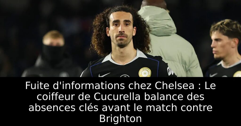 Fuite d&rsquo;informations chez Chelsea : Le coiffeur de Cucurella balance des absences clés avant le match contre Brighton