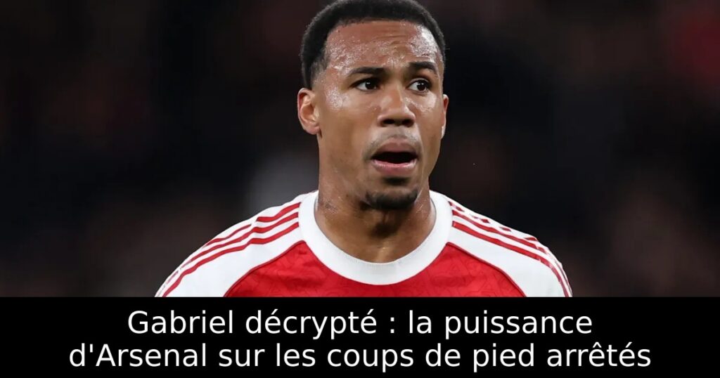 Gabriel décrypté : la puissance d&rsquo;Arsenal sur les coups de pied arrêtés