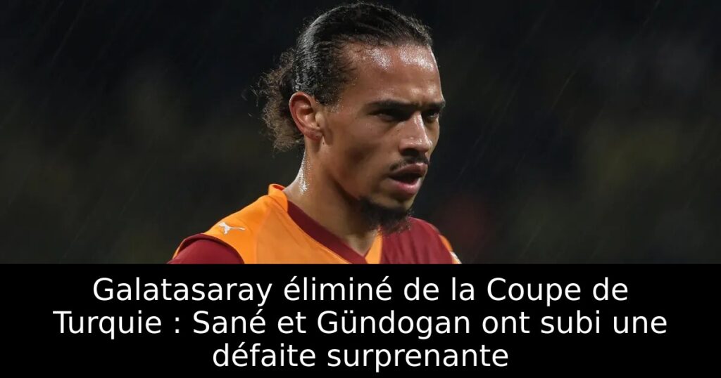 Galatasaray éliminé de la Coupe de Turquie : Sané et Gündogan ont subi une défaite surprenante