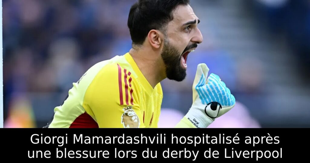 Giorgi Mamardashvili hospitalisé après une blessure lors du derby de Liverpool