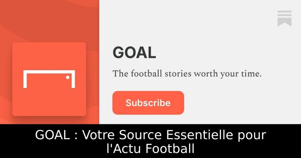 GOAL : Votre Source Essentielle pour l&rsquo;Actu Football