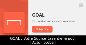 GOAL : Votre Source Essentielle pour l&rsquo;Actu Football