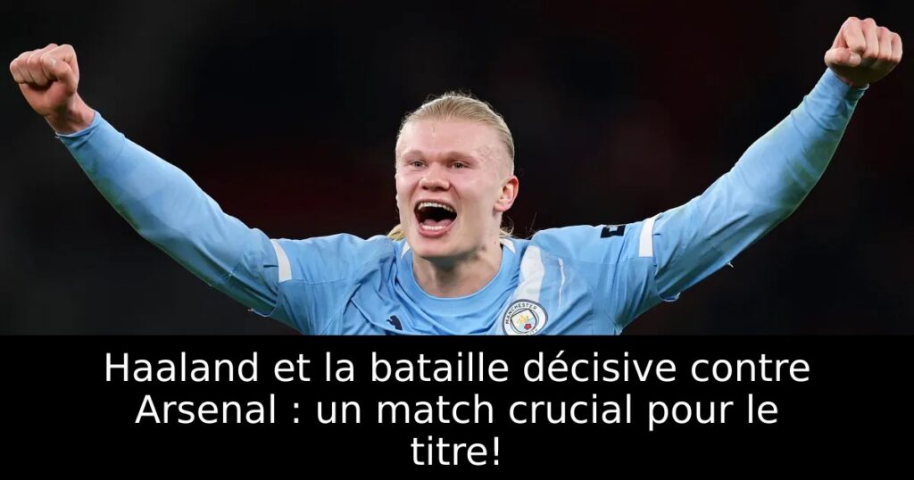 Haaland et la bataille décisive contre Arsenal : un match crucial pour le titre!