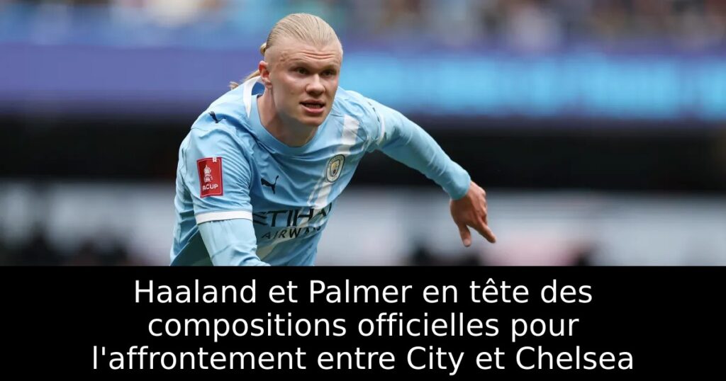 Haaland et Palmer en tête des compositions officielles pour l&rsquo;affrontement entre City et Chelsea