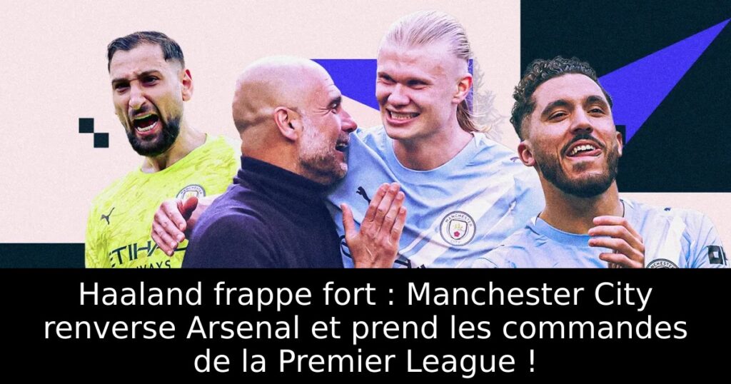 Haaland frappe fort : Manchester City renverse Arsenal et prend les commandes de la Premier League !