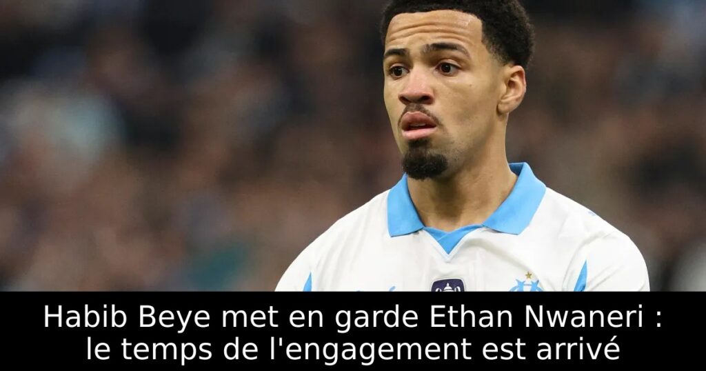 Habib Beye met en garde Ethan Nwaneri : le temps de l&rsquo;engagement est arrivé