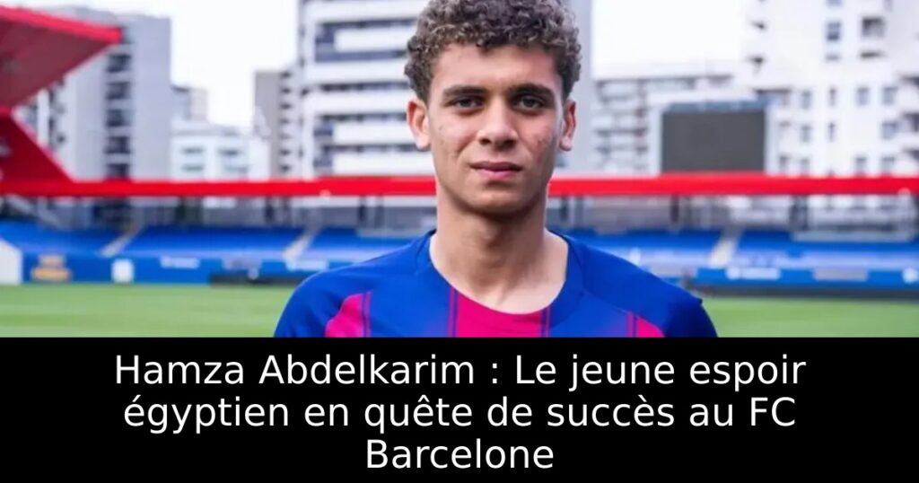 Hamza Abdelkarim : Le jeune espoir égyptien en quête de succès au FC Barcelone